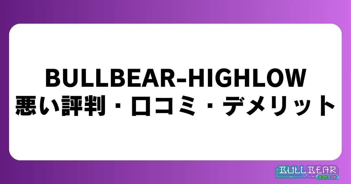 BULLBEAR-HIGHLOWの悪い評判・口コミ・デメリット